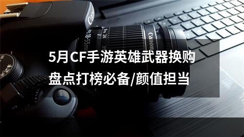 5月CF手游英雄武器换购盘点打榜必备/颜值担当