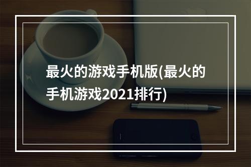 最火的游戏手机版(最火的手机游戏2021排行)