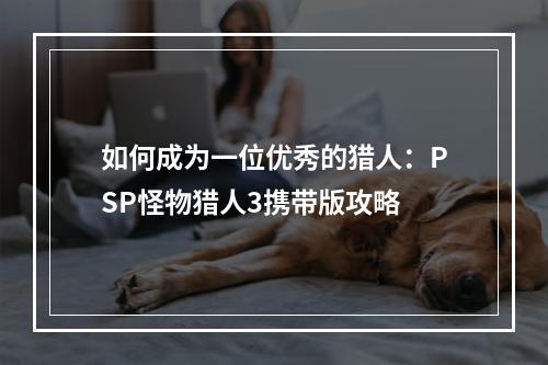 如何成为一位优秀的猎人：PSP怪物猎人3携带版攻略