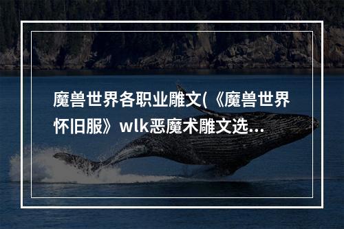 魔兽世界各职业雕文(《魔兽世界怀旧服》wlk恶魔术雕文选择推荐 魔兽世界怀旧)