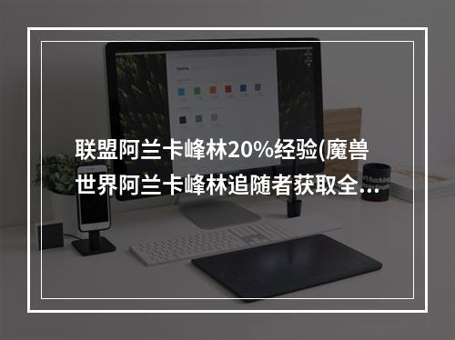 联盟阿兰卡峰林20%经验(魔兽世界阿兰卡峰林追随者获取全攻略 魔兽世界阿兰卡)