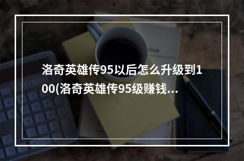 洛奇英雄传95以后怎么升级到100(洛奇英雄传95级赚钱攻略)