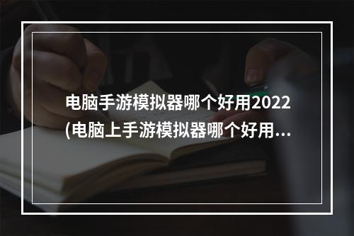 电脑手游模拟器哪个好用2022(电脑上手游模拟器哪个好用)