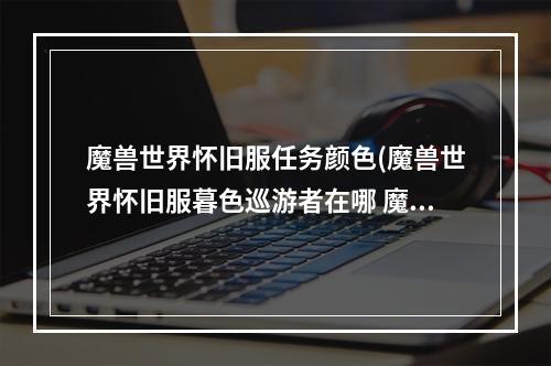 魔兽世界怀旧服任务颜色(魔兽世界怀旧服暮色巡游者在哪 魔兽世界怀旧服 )