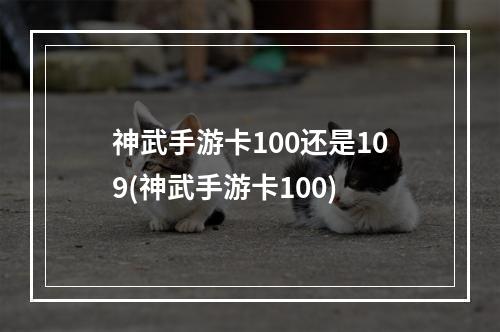 神武手游卡100还是109(神武手游卡100)