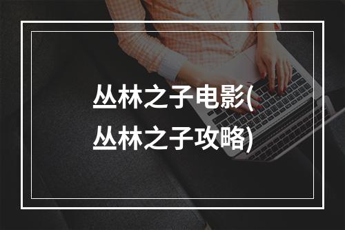 丛林之子电影(丛林之子攻略)