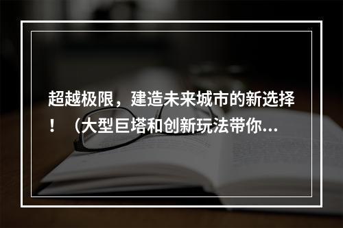 超越极限，建造未来城市的新选择！（大型巨塔和创新玩法带你领略未来之都）(打造全球最高建筑，迈向“未来之都”！（模拟城市5 DLC首个超级巨塔攻略）)