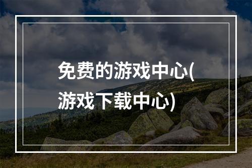 免费的游戏中心(游戏下载中心)