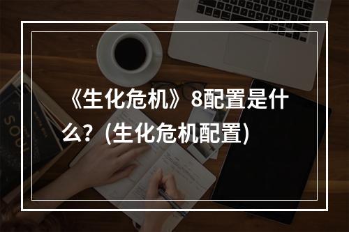 《生化危机》8配置是什么？(生化危机配置)