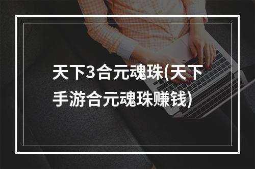 天下3合元魂珠(天下手游合元魂珠赚钱)