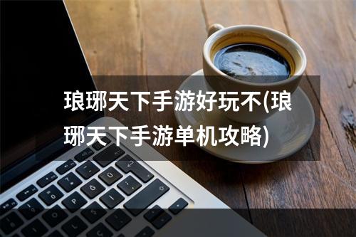 琅琊天下手游好玩不(琅琊天下手游单机攻略)