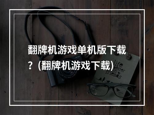 翻牌机游戏单机版下载？(翻牌机游戏下载)