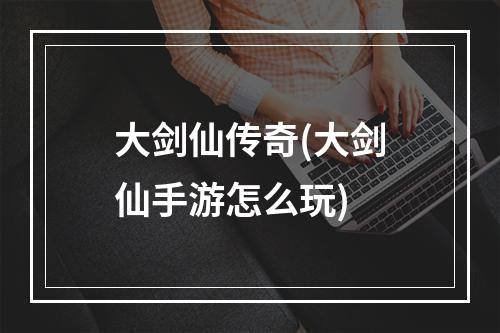 大剑仙传奇(大剑仙手游怎么玩)