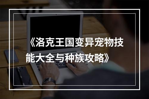 《洛克王国变异宠物技能大全与种族攻略》