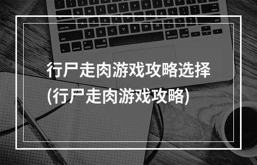 行尸走肉游戏攻略选择(行尸走肉游戏攻略)