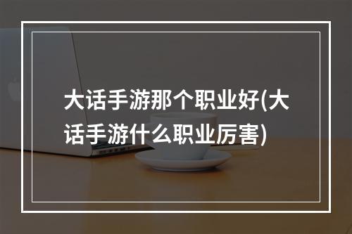 大话手游那个职业好(大话手游什么职业厉害)