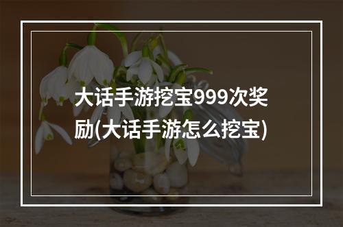 大话手游挖宝999次奖励(大话手游怎么挖宝)