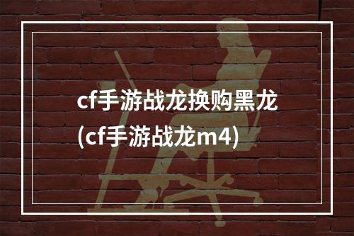 cf手游战龙换购黑龙(cf手游战龙m4)