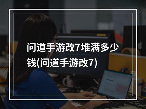 问道手游改7堆满多少钱(问道手游改7)