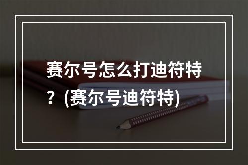 赛尔号怎么打迪符特？(赛尔号迪符特)