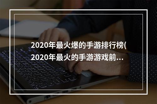 2020年最火爆的手游排行榜(2020年最火的手游游戏前十名)