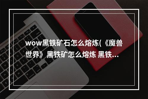 wow黑铁矿石怎么熔炼(《魔兽世界》黑铁矿怎么熔炼 黑铁矿熔炼方法分享  )