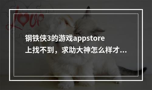 钢铁侠3的游戏appstore上找不到，求助大神怎么样才能下载到啊(钢铁侠游戏下载)