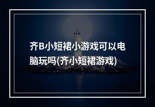 齐B小短裙小游戏可以电脑玩吗(齐小短裙游戏)