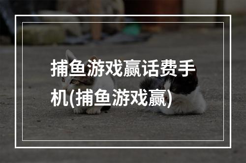 捕鱼游戏赢话费手机(捕鱼游戏赢)