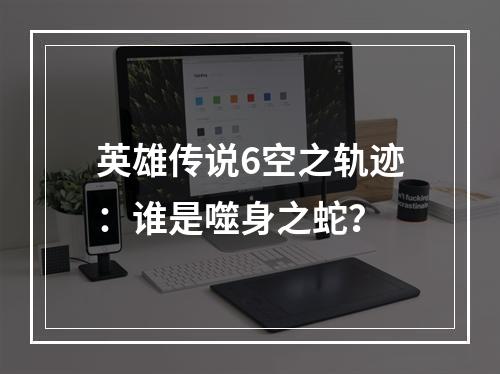 英雄传说6空之轨迹：谁是噬身之蛇？