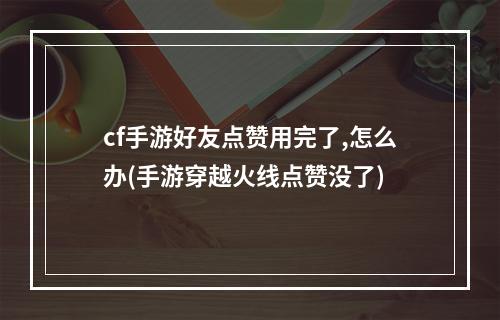 cf手游好友点赞用完了,怎么办(手游穿越火线点赞没了)