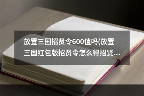 放置三国招贤令600值吗(放置三国红包版招贤令怎么得招贤令获得途径一览)