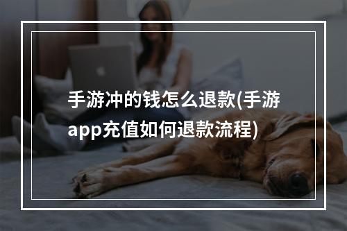 手游冲的钱怎么退款(手游app充值如何退款流程)