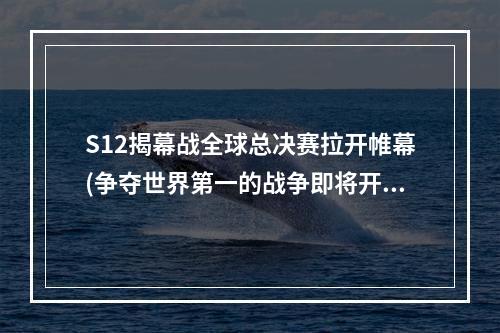 S12揭幕战全球总决赛拉开帷幕(争夺世界第一的战争即将开始)