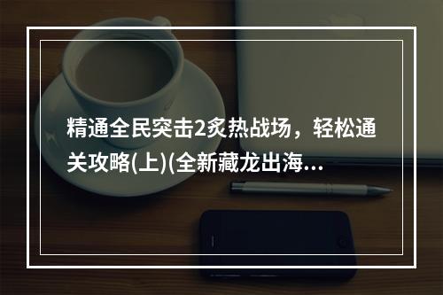 精通全民突击2炙热战场，轻松通关攻略(上)(全新藏龙出海2模式，游戏爱好者不容错过！)