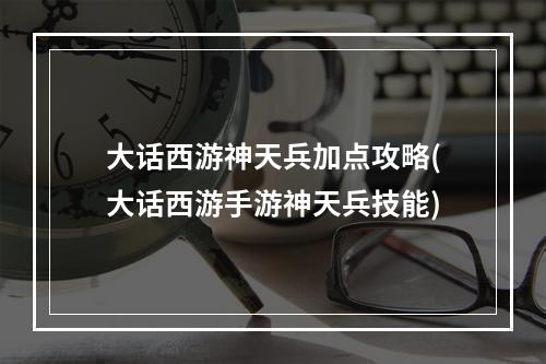 大话西游神天兵加点攻略(大话西游手游神天兵技能)