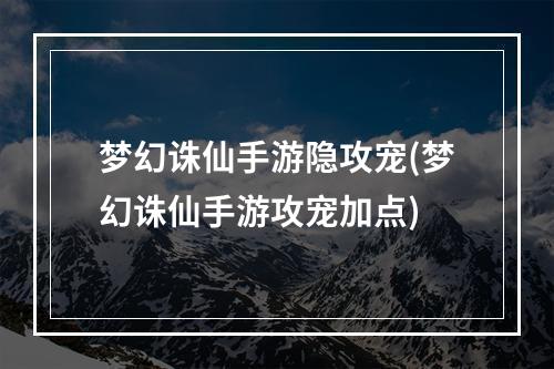 梦幻诛仙手游隐攻宠(梦幻诛仙手游攻宠加点)