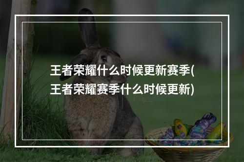 王者荣耀什么时候更新赛季(王者荣耀赛季什么时候更新)