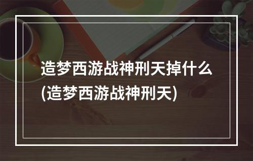 造梦西游战神刑天掉什么(造梦西游战神刑天)