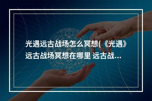 光遇远古战场怎么冥想(《光遇》远古战场冥想在哪里 远古战场冥想位置一览)