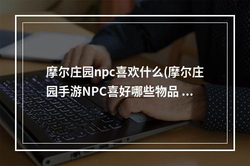 摩尔庄园npc喜欢什么(摩尔庄园手游NPC喜好哪些物品 摩尔庄园手游NPC喜好)