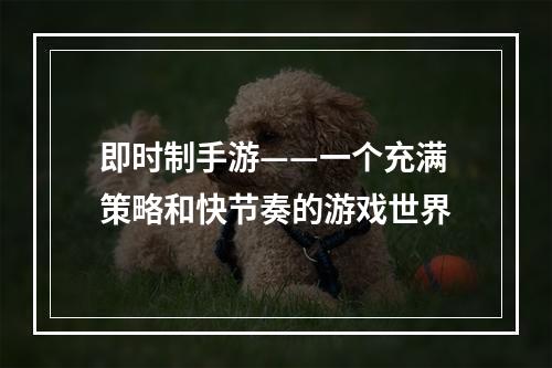 即时制手游——一个充满策略和快节奏的游戏世界