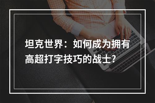 坦克世界：如何成为拥有高超打字技巧的战士?