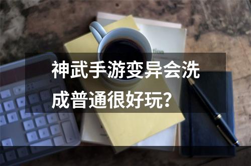 神武手游变异会洗成普通很好玩？