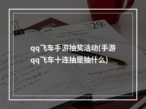 qq飞车手游抽奖活动(手游qq飞车十连抽是抽什么)