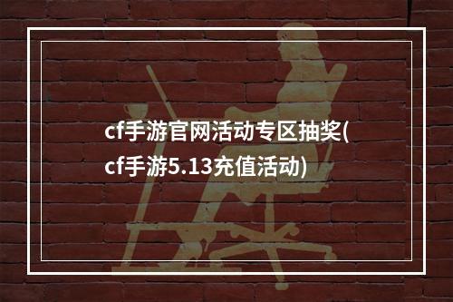 cf手游官网活动专区抽奖(cf手游5.13充值活动)