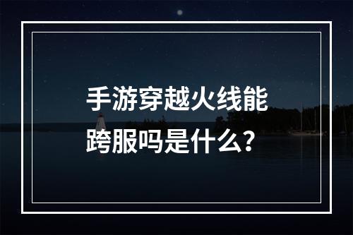 手游穿越火线能跨服吗是什么？