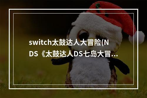 switch太鼓达人大冒险(NDS《太鼓达人DS七岛大冒险》一周目攻略)