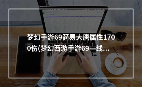 梦幻手游69简易大唐属性1700伤(梦幻西游手游69一线大唐属性)