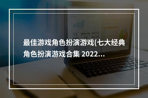 最佳游戏角色扮演游戏(七大经典角色扮演游戏合集 2022可玩性高的安卓角色)